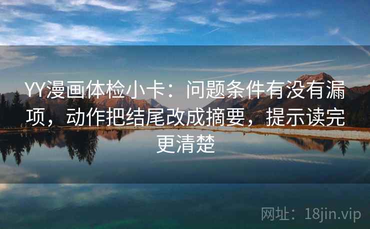 YY漫画体检小卡：问题条件有没有漏项，动作把结尾改成摘要，提示读完更清楚