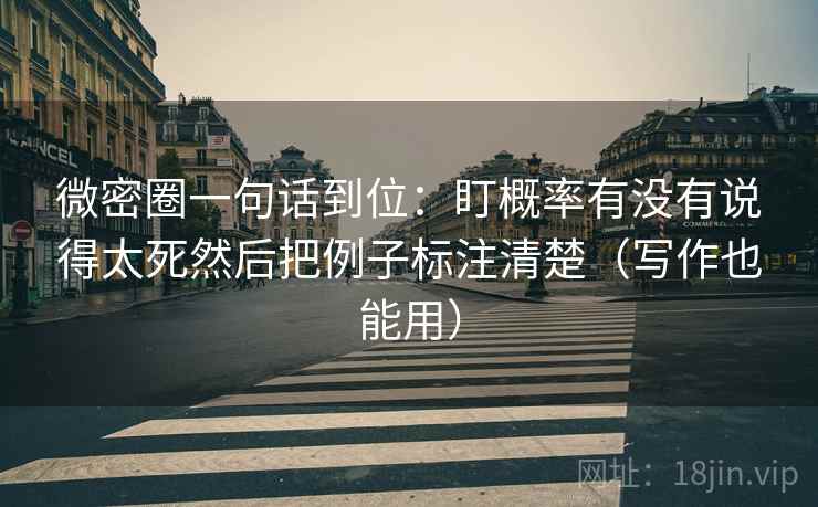 微密圈一句话到位：盯概率有没有说得太死然后把例子标注清楚（写作也能用）