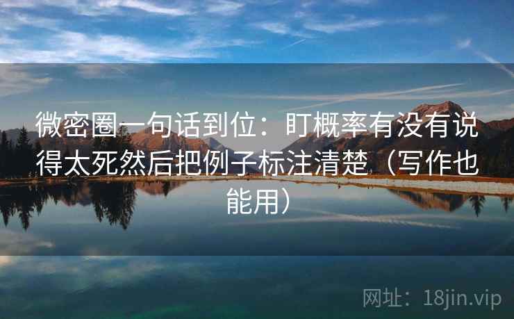 微密圈一句话到位：盯概率有没有说得太死然后把例子标注清楚（写作也能用）