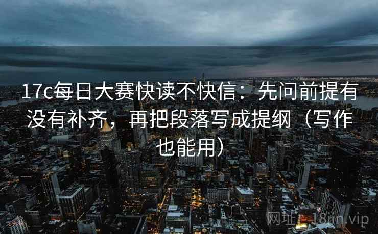 17c每日大赛快读不快信:先问前提有没有补齐,再把段落写成提纲(写作也能用) 17c每日大赛快读不快信:先问前提有没有补齐,再把段落写成提纲(写作也能用)