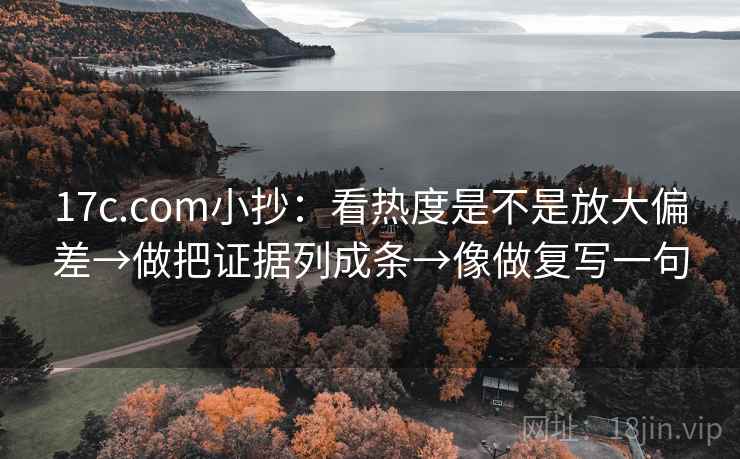 17c.com小抄：看热度是不是放大偏差→做把证据列成条→像做复写一句