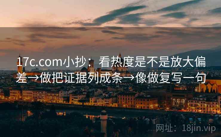 17c.com小抄：看热度是不是放大偏差→做把证据列成条→像做复写一句