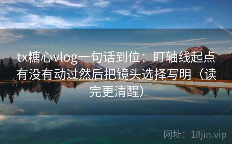 tx糖心vlog一句话到位:盯轴线起点有没有动过然后把镜头选择写明(读完更清醒) tx糖心vlog一句话到位:盯轴线起点有没有动过然后把镜头选择写明(读完更清醒)