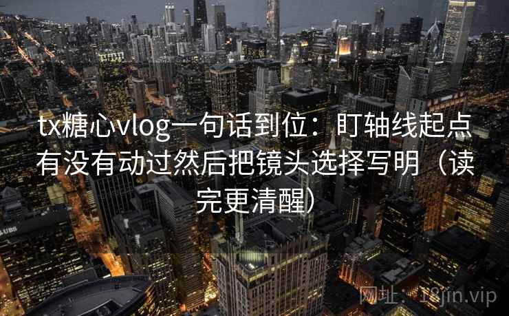 tx糖心vlog一句话到位：盯轴线起点有没有动过然后把镜头选择写明（读完更清醒）