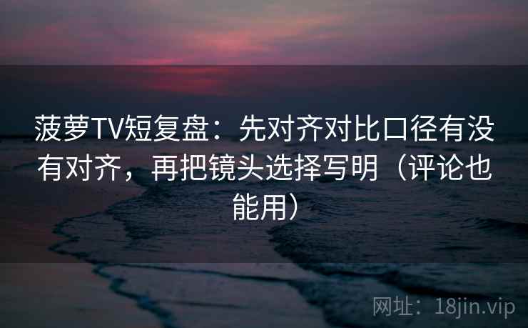 菠萝TV短复盘：先对齐对比口径有没有对齐，再把镜头选择写明（评论也能用）