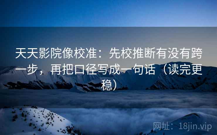 天天影院像校准：先校推断有没有跨一步，再把口径写成一句话（读完更稳）
