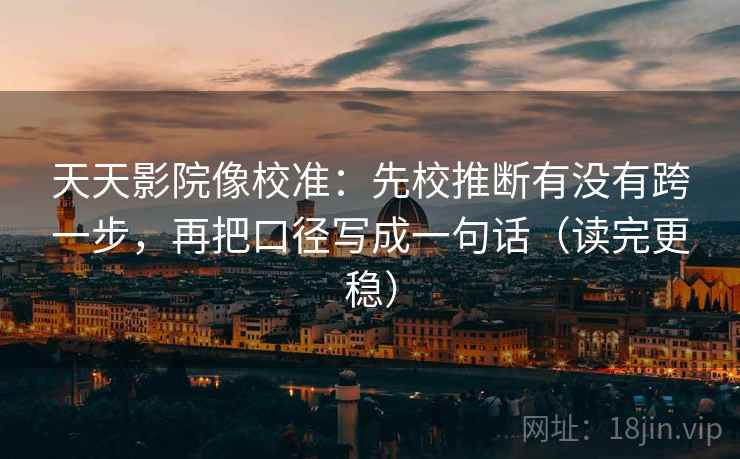 天天影院像校准：先校推断有没有跨一步，再把口径写成一句话（读完更稳）