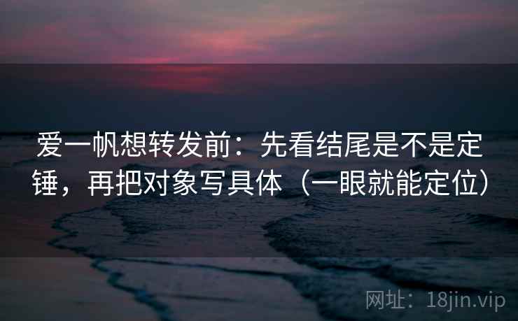 爱一帆想转发前：先看结尾是不是定锤，再把对象写具体（一眼就能定位）