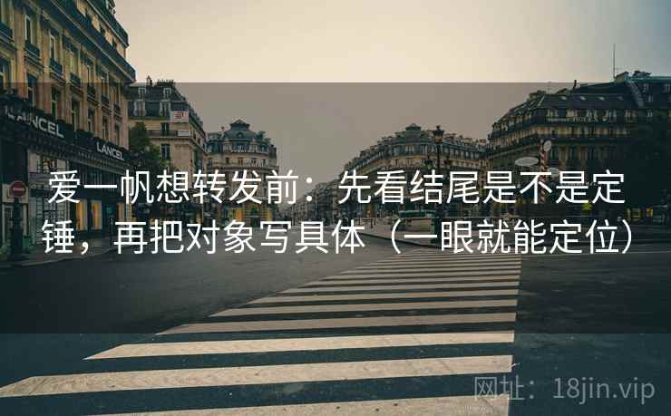 爱一帆想转发前：先看结尾是不是定锤，再把对象写具体（一眼就能定位）