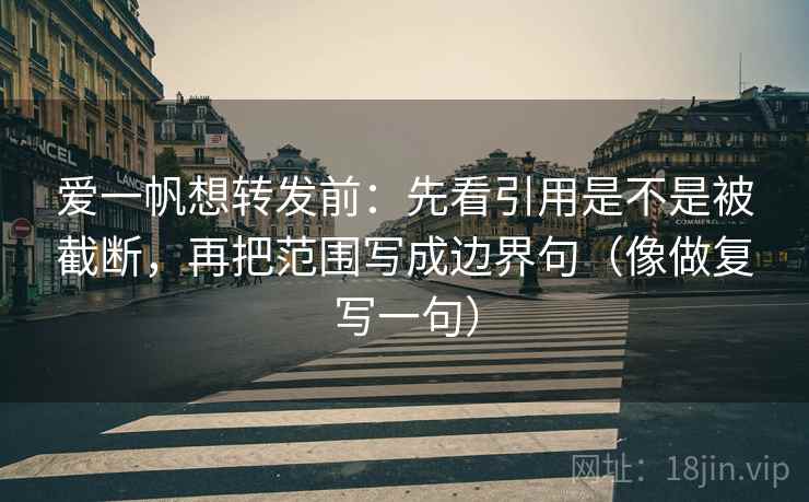 爱一帆想转发前:先看引用是不是被截断,再把范围写成边界句(像做复写一句) 爱一帆想转发前:先看引用是不是被截断,再把范围写成边界句(像做复写一句)