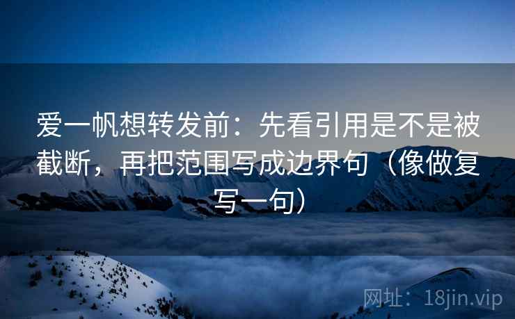 爱一帆想转发前:先看引用是不是被截断,再把范围写成边界句(像做复写一句) 爱一帆想转发前:先看引用是不是被截断,再把范围写成边界句(像做复写一句)