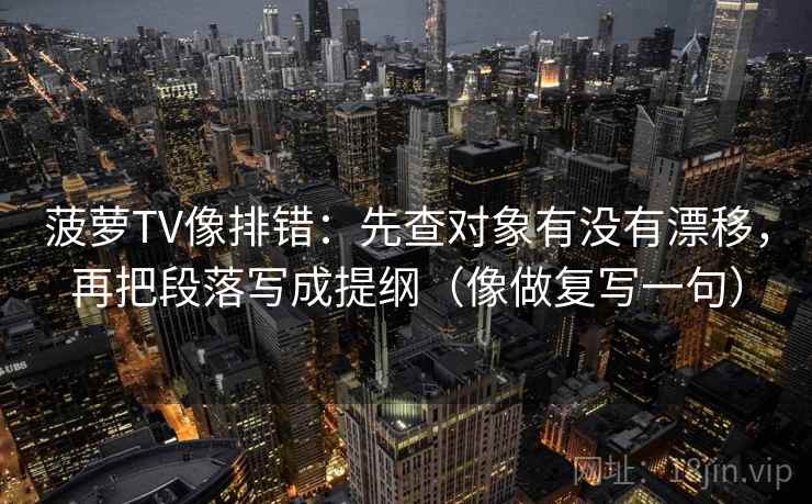 菠萝TV像排错:先查对象有没有漂移,再把段落写成提纲(像做复写一句) 菠萝TV像排错:先查对象有没有漂移,再把段落写成提纲(像做复写一句)