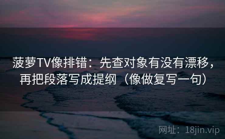 菠萝TV像排错：先查对象有没有漂移，再把段落写成提纲（像做复写一句）
