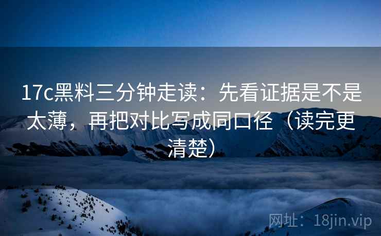 17c黑料三分钟走读：先看证据是不是太薄，再把对比写成同口径（读完更清楚）
