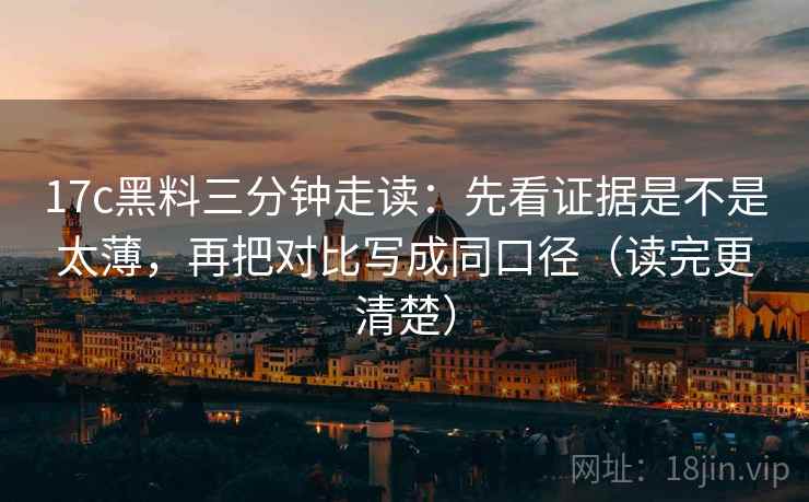 17c黑料三分钟走读：先看证据是不是太薄，再把对比写成同口径（读完更清楚）