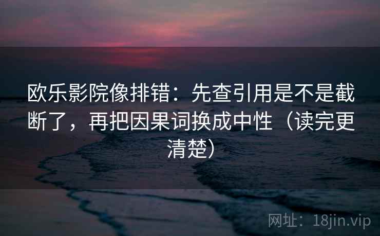 欧乐影院像排错：先查引用是不是截断了，再把因果词换成中性（读完更清楚）