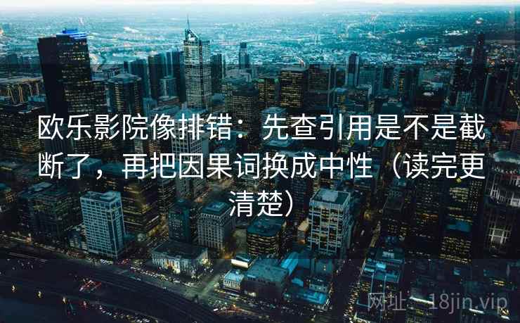 欧乐影院像排错:先查引用是不是截断了,再把因果词换成中性(读完更清楚) 欧乐影院像排错:先查引用是不是截断了,再把因果词换成中性(读完更清楚)