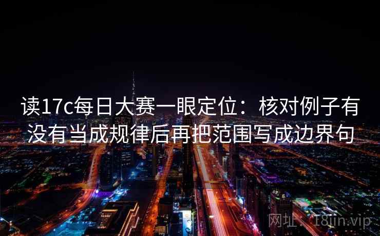 读17c每日大赛一眼定位：核对例子有没有当成规律后再把范围写成边界句