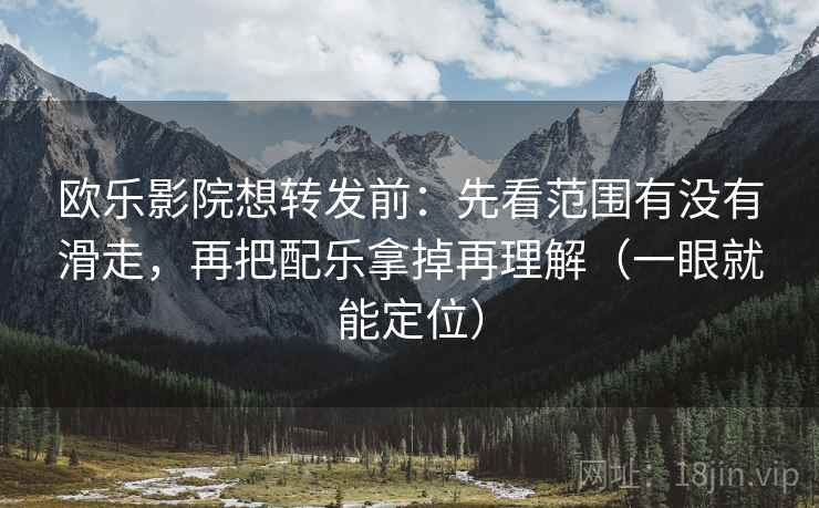 欧乐影院想转发前：先看范围有没有滑走，再把配乐拿掉再理解（一眼就能定位）