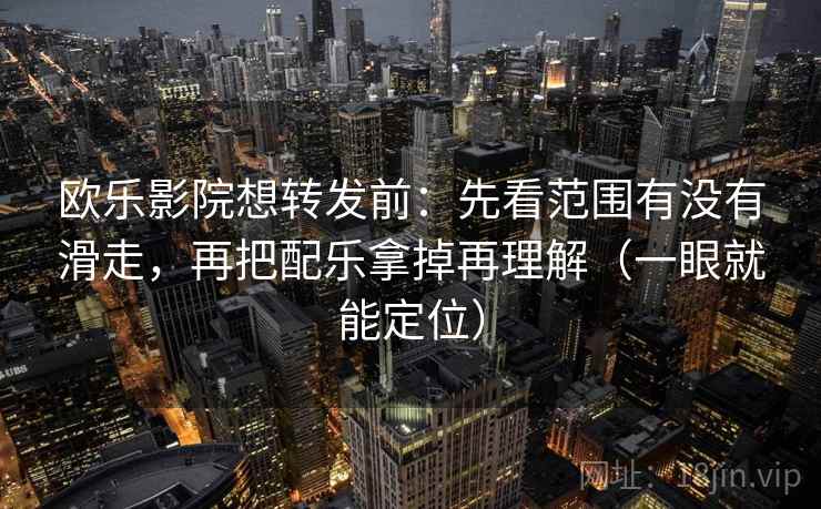 欧乐影院想转发前：先看范围有没有滑走，再把配乐拿掉再理解（一眼就能定位）