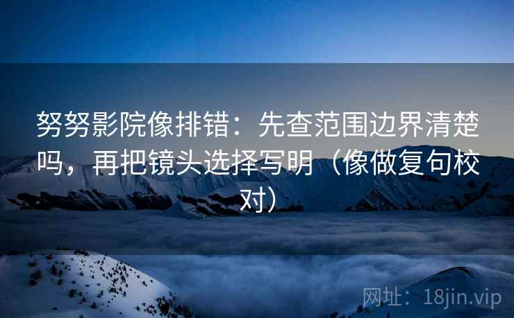 努努影院像排错：先查范围边界清楚吗，再把镜头选择写明（像做复句校对）