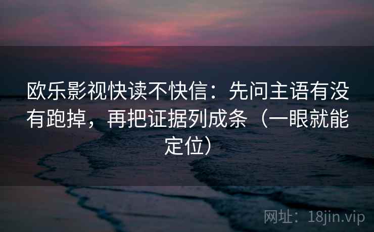 欧乐影视快读不快信:先问主语有没有跑掉,再把证据列成条(一眼就能定位) 欧乐影视快读不快信:先问主语有没有跑掉,再把证据列成条(一眼就能定位)