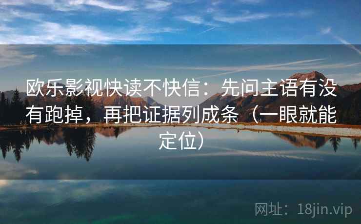 欧乐影视快读不快信：先问主语有没有跑掉，再把证据列成条（一眼就能定位）