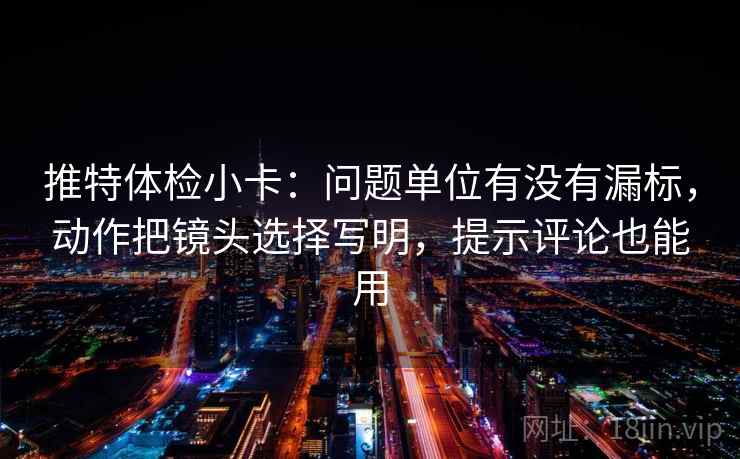 推特体检小卡：问题单位有没有漏标，动作把镜头选择写明，提示评论也能用