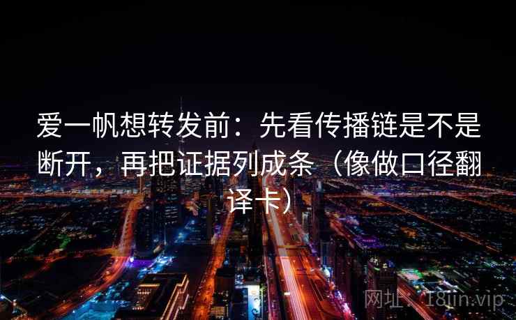 爱一帆想转发前：先看传播链是不是断开，再把证据列成条（像做口径翻译卡）