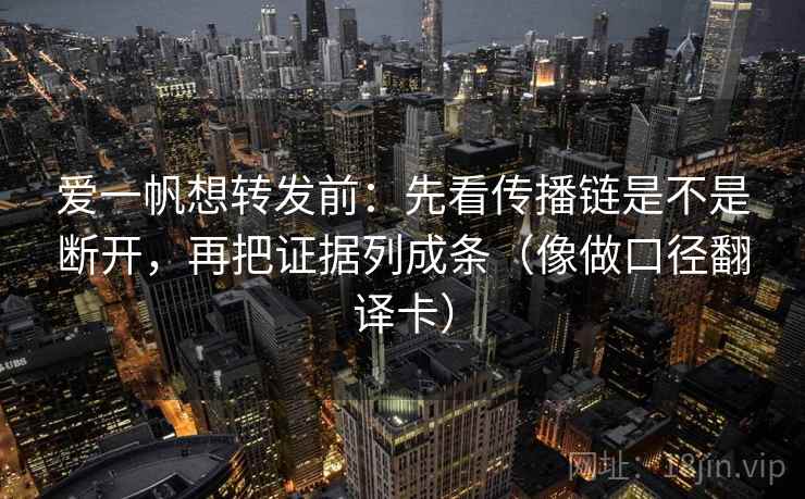 爱一帆想转发前：先看传播链是不是断开，再把证据列成条（像做口径翻译卡）