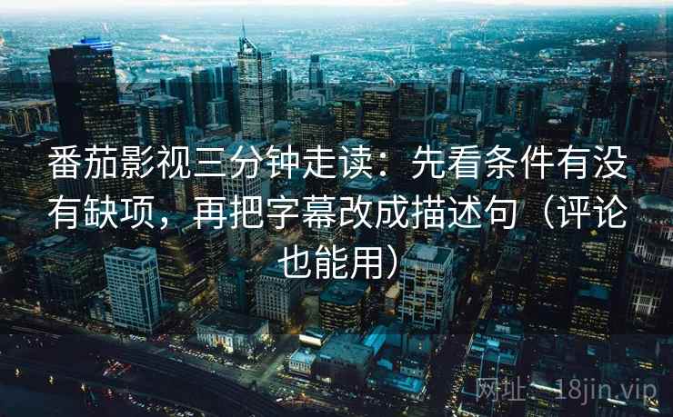 番茄影视三分钟走读：先看条件有没有缺项，再把字幕改成描述句（评论也能用）
