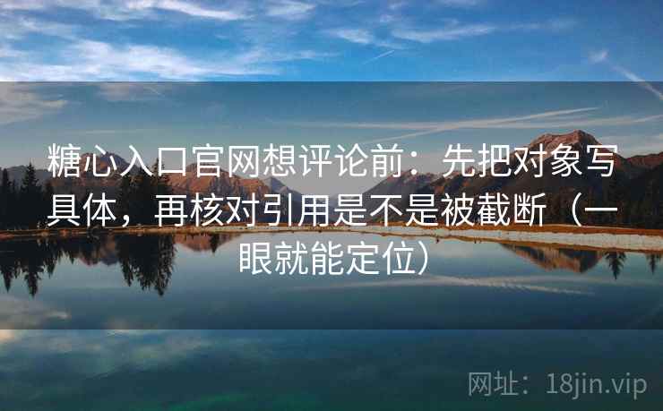 糖心入口官网想评论前:先把对象写具体,再核对引用是不是被截断(一眼就能定位) 糖心入口官网想评论前:先把对象写具体,再核对引用是不是被截断(一眼就能定位)