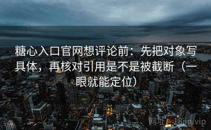 糖心入口官网想评论前:先把对象写具体,再核对引用是不是被截断(一眼就能定位) 糖心入口官网想评论前:先把对象写具体,再核对引用是不是被截断(一眼就能定位)