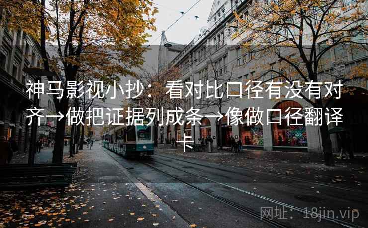 神马影视小抄：看对比口径有没有对齐→做把证据列成条→像做口径翻译卡