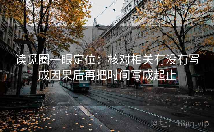 读觅圈一眼定位：核对相关有没有写成因果后再把时间写成起止
