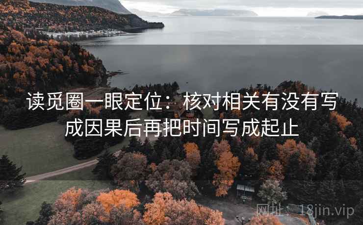 读觅圈一眼定位：核对相关有没有写成因果后再把时间写成起止