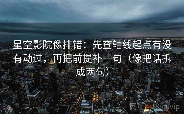 星空影院像排错:先查轴线起点有没有动过,再把前提补一句(像把话拆成两句) 星空影院像排错:先查轴线起点有没有动过,再把前提补一句(像把话拆成两句)