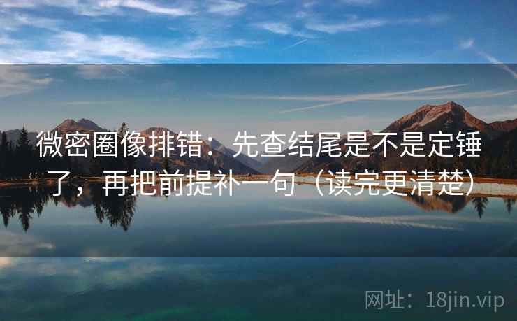 微密圈像排错：先查结尾是不是定锤了，再把前提补一句（读完更清楚）