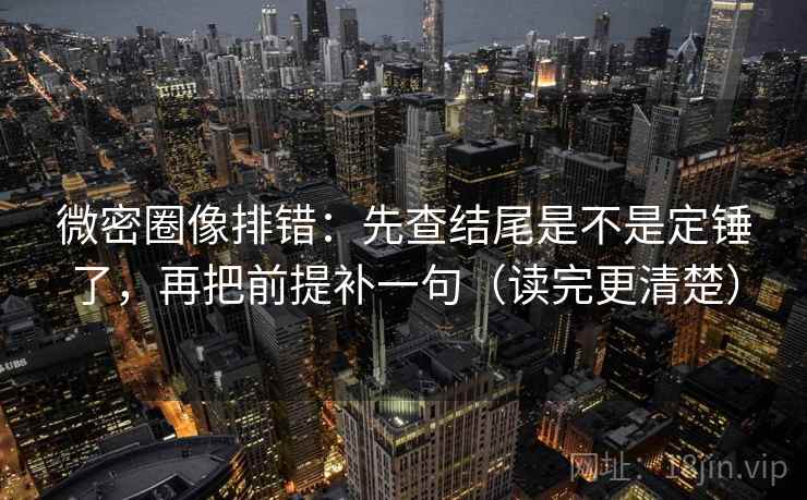 微密圈像排错：先查结尾是不是定锤了，再把前提补一句（读完更清楚）