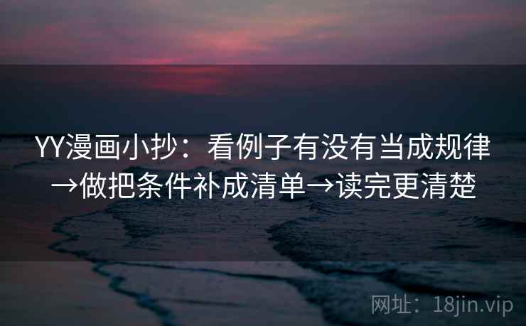 YY漫画小抄:看例子有没有当成规律→做把条件补成清单→读完更清楚 YY漫画小抄:看例子有没有当成规律→做把条件补成清单→读完更清楚