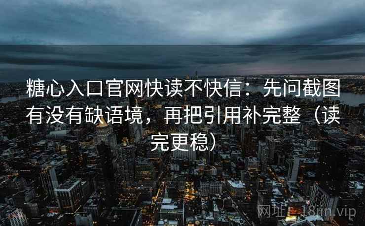 糖心入口官网快读不快信:先问截图有没有缺语境,再把引用补完整(读完更稳) 糖心入口官网快读不快信:先问截图有没有缺语境,再把引用补完整(读完更稳)