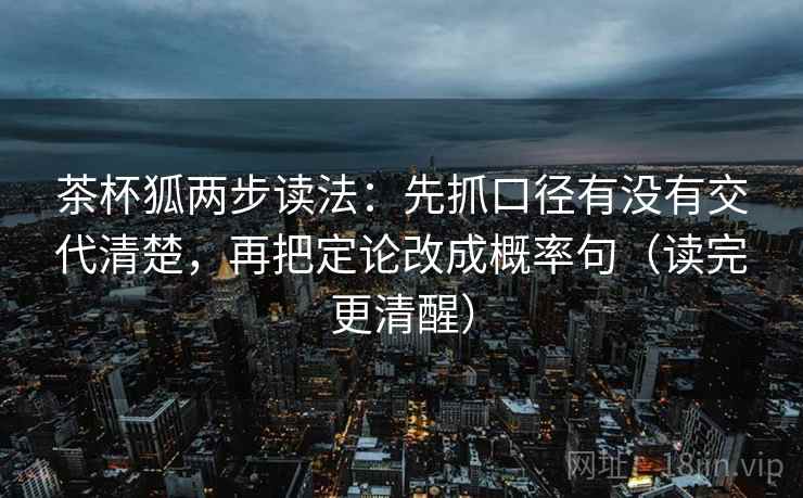 茶杯狐两步读法:先抓口径有没有交代清楚,再把定论改成概率句(读完更清醒) 茶杯狐两步读法:先抓口径有没有交代清楚,再把定论改成概率句(读完更清醒)