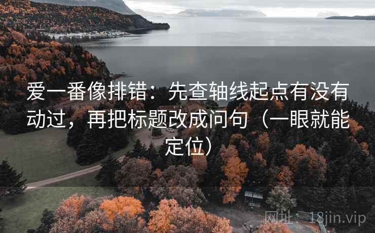 爱一番像排错：先查轴线起点有没有动过，再把标题改成问句（一眼就能定位）
