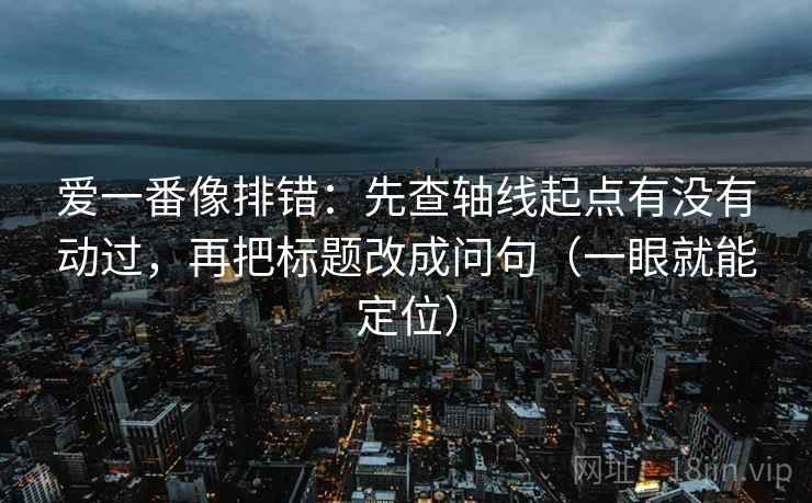 爱一番像排错:先查轴线起点有没有动过,再把标题改成问句(一眼就能定位) 爱一番像排错:先查轴线起点有没有动过,再把标题改成问句(一眼就能定位)