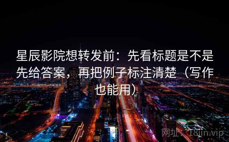 星辰影院想转发前：先看标题是不是先给答案，再把例子标注清楚（写作也能用）