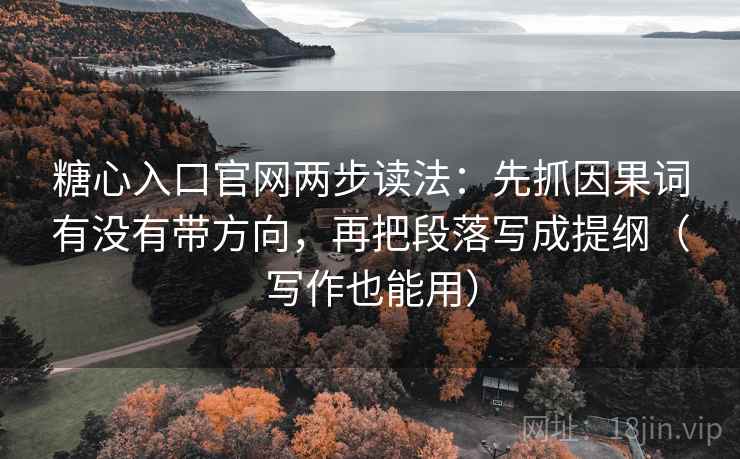 糖心入口官网两步读法：先抓因果词有没有带方向，再把段落写成提纲（写作也能用）