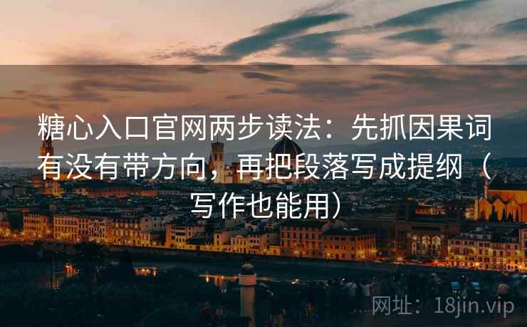 糖心入口官网两步读法：先抓因果词有没有带方向，再把段落写成提纲（写作也能用）