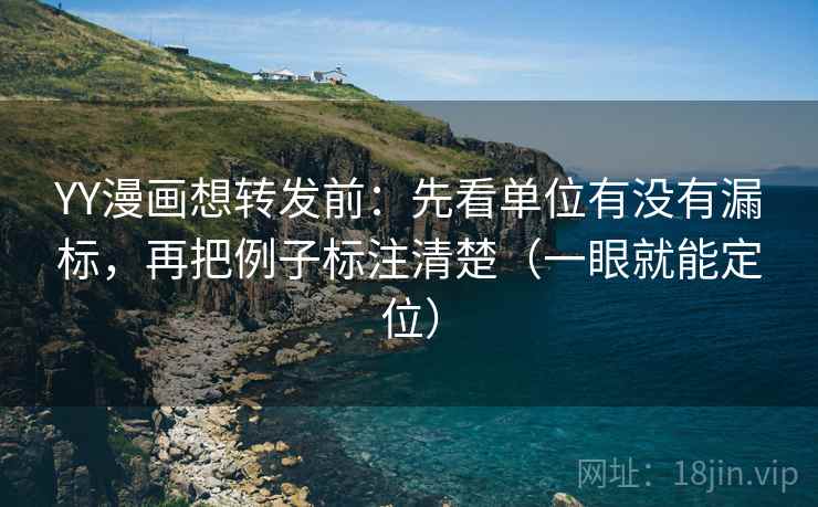 YY漫画想转发前:先看单位有没有漏标,再把例子标注清楚(一眼就能定位) YY漫画想转发前:先看单位有没有漏标,再把例子标注清楚(一眼就能定位)