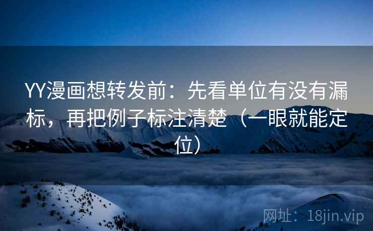 YY漫画想转发前:先看单位有没有漏标,再把例子标注清楚(一眼就能定位) YY漫画想转发前:先看单位有没有漏标,再把例子标注清楚(一眼就能定位)