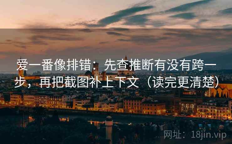 爱一番像排错:先查推断有没有跨一步,再把截图补上下文(读完更清楚) 爱一番像排错:先查推断有没有跨一步,再把截图补上下文(读完更清楚)